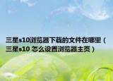 三星s10瀏覽器下載的文件在哪里（三星s10 怎么設(shè)置瀏覽器主頁(yè)）