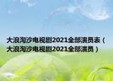 大浪淘沙電視劇2021全部演員表（大浪淘沙電視劇2021全部演員）