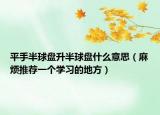 平手半球盤升半球盤什么意思（麻煩推薦一個學(xué)習(xí)的地方）