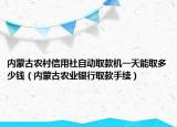 內(nèi)蒙古農(nóng)村信用社自動(dòng)取款機(jī)一天能取多少錢（內(nèi)蒙古農(nóng)業(yè)銀行取款手續(xù)）