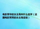 電影芳華的女主角叫什么名字（法國電影芳芳的女主角是誰）