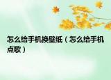 怎么給手機(jī)換壁紙（怎么給手機(jī)點(diǎn)歌）