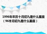 1996年農歷十月初九是什么星座（96冬月初九是什么星座）