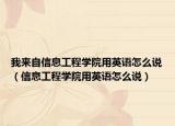 我來自信息工程學(xué)院用英語怎么說（信息工程學(xué)院用英語怎么說）