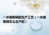 一水硫酸鎂的生產(chǎn)工藝（一水硫酸鎂怎么生產(chǎn)的）