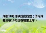 成都10號地鐵線的線路（請問成都地鐵10號線在哪里上車）