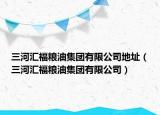三河匯福糧油集團有限公司地址（三河匯福糧油集團有限公司）