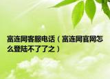 富連網(wǎng)客服電話(huà)（富連網(wǎng)官網(wǎng)怎么登陸不了了之）
