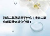 液態(tài)二氧化碳用于什么（液態(tài)二氧化碳是什么簡(jiǎn)介介紹）
