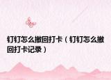 釘釘怎么撤回打卡（釘釘怎么撤回打卡記錄）