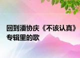 回到潘協(xié)慶《不該認(rèn)真》專輯里的歌