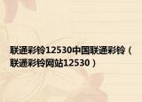 聯(lián)通彩鈴12530中國(guó)聯(lián)通彩鈴（聯(lián)通彩鈴網(wǎng)站12530）