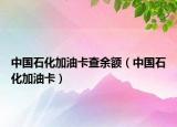 中國石化加油卡查余額（中國石化加油卡）