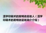 活字印刷術(shù)的發(fā)明者是誰人（活字印刷術(shù)的發(fā)明者是誰簡介介紹）