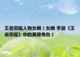 王者榮耀人物女媧（女媧 手游《王者榮耀》中的英雄角色）