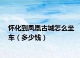 懷化到鳳凰古城怎么坐車（多少錢）