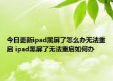 今日更新ipad黑屏了怎么辦無法重啟 ipad黑屏了無法重啟如何辦