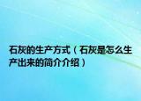 石灰的生產(chǎn)方式（石灰是怎么生產(chǎn)出來(lái)的簡(jiǎn)介介紹）