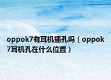 oppok7有耳機(jī)插孔嗎（oppok7耳機(jī)孔在什么位置）