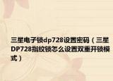 三星電子鎖dp728設(shè)置密碼（三星DP728指紋鎖怎么設(shè)置雙重開鎖模式）