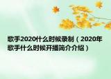 歌手2020什么時候錄制（2020年歌手什么時候開播簡介介紹）