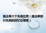 魔法季六個(gè)先祖位置（魔法季旅行先祖的回憶在哪里）