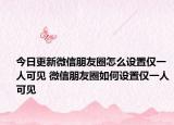 今日更新微信朋友圈怎么設(shè)置僅一人可見(jiàn) 微信朋友圈如何設(shè)置僅一人可見(jiàn)