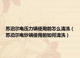 蘇泊爾電壓力鍋使用前怎么清洗（蘇泊爾電炒鍋使用前如何清洗）