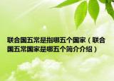 聯(lián)合國(guó)五常是指哪五個(gè)國(guó)家（聯(lián)合國(guó)五常國(guó)家是哪五個(gè)簡(jiǎn)介介紹）