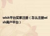 wish平臺(tái)買家注冊(cè)（怎么注冊(cè)wish商戶平臺(tái)）