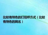 比較有特色的打招呼方式（比較有特色的網(wǎng)名）