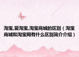 淘寶,愛淘寶,淘寶商城的區(qū)別（淘寶商城和淘寶網(wǎng)有什么區(qū)別簡(jiǎn)介介紹）