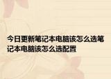 今日更新筆記本電腦該怎么選筆記本電腦該怎么選配置