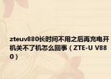 zteuv880長(zhǎng)時(shí)間不用之后再充電開(kāi)機(jī)關(guān)不了機(jī)怎么回事（ZTE-U V880）