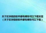 關(guān)于區(qū)塊鏈的軟件都有哪些可以下載安裝（關(guān)于區(qū)塊鏈的軟件都有哪些可以下載）