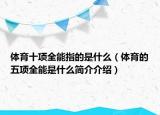 體育十項全能指的是什么（體育的五項全能是什么簡介介紹）