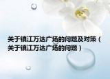 關(guān)于鎮(zhèn)江萬達(dá)廣場的問題及對策（關(guān)于鎮(zhèn)江萬達(dá)廣場的問題）