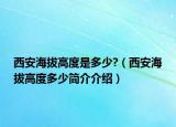 西安海拔高度是多少?（西安海拔高度多少簡(jiǎn)介介紹）