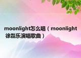 moonlight怎么唱（moonlight 徐磊樂演唱歌曲）