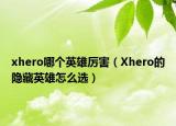 xhero哪個(gè)英雄厲害（Xhero的隱藏英雄怎么選）