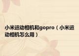 小米運(yùn)動(dòng)相機(jī)和gopro（小米運(yùn)動(dòng)相機(jī)怎么用）