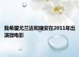 我希望尤蘭達和瑞安在2011年出演微電影