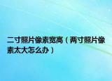 二寸照片像素寬高（兩寸照片像素太大怎么辦）