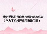 華為手機(jī)打開應(yīng)用市場閃退怎么辦（華為手機(jī)打開應(yīng)用市場閃退）