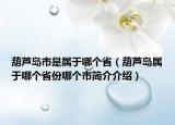 葫蘆島市是屬于哪個?。êJ島屬于哪個省份哪個市簡介介紹）