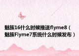 魅族16什么時(shí)候推送flyme8（魅族Flyme7系統(tǒng)什么時(shí)候發(fā)布）