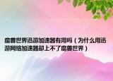魔獸世界迅游加速器有用嗎（為什么用迅游網(wǎng)絡(luò)加速器卻上不了魔獸世界）