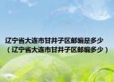遼寧省大連市甘井子區(qū)郵編是多少（遼寧省大連市甘井子區(qū)郵編多少）