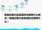 電視紀錄片的表現(xiàn)形式都有什么特點（電視紀錄片的表現(xiàn)形式都有什么）