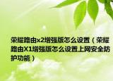 榮耀路由x2增強(qiáng)版怎么設(shè)置（榮耀路由X1增強(qiáng)版怎么設(shè)置上網(wǎng)安全防護(hù)功能）